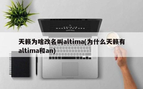 天籁为啥改名叫altima(为什么天籁有altima和an)
