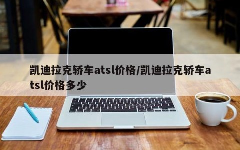 凯迪拉克轿车atsl价格/凯迪拉克轿车atsl价格多少