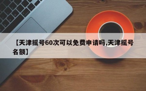 【天津摇号60次可以免费申请吗,天津摇号名额】