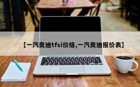 【一汽奥迪tfsi价格,一汽奥迪报价表】