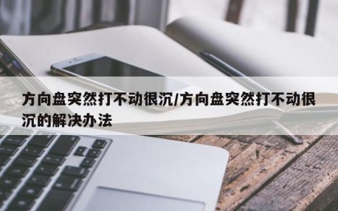 方向盘突然打不动很沉/方向盘突然打不动很沉的解决办法