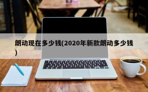朗动现在多少钱(2020年新款朗动多少钱)