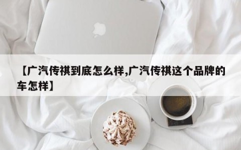 【广汽传祺到底怎么样,广汽传祺这个品牌的车怎样】