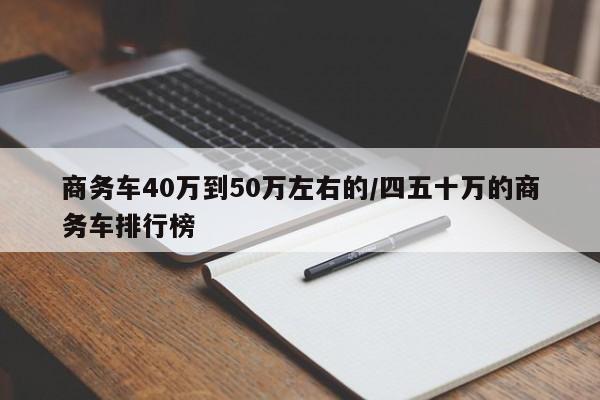 商务车40万到50万左右的/四五十万的商务车排行榜