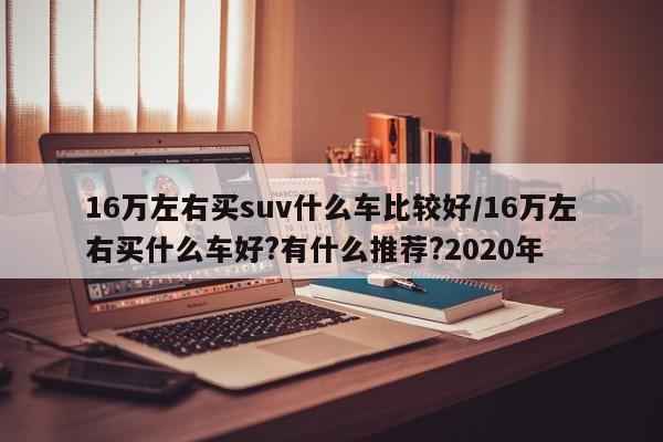 16万左右买suv什么车比较好/16万左右买什么车好?有什么推荐?2020年