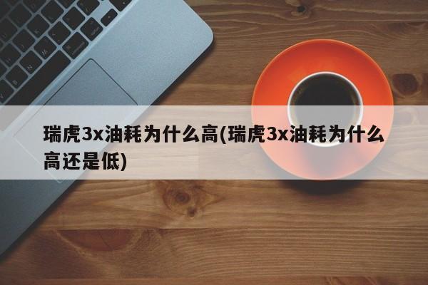 瑞虎3x油耗为什么高(瑞虎3x油耗为什么高还是低)