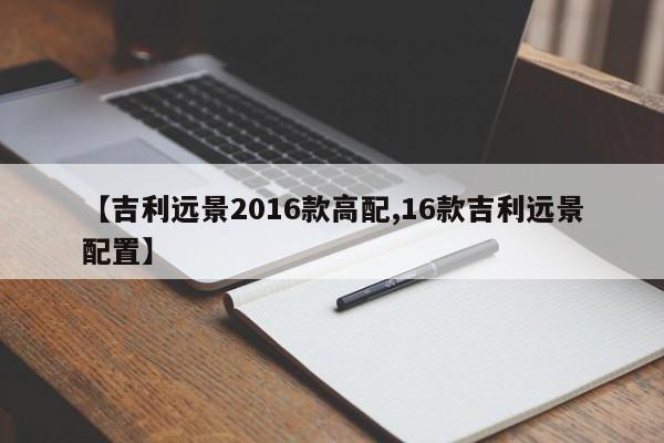 【吉利远景2016款高配,16款吉利远景配置】