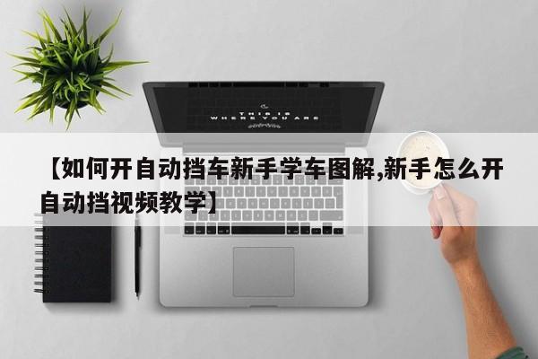 【如何开自动挡车新手学车图解,新手怎么开自动挡视频教学】