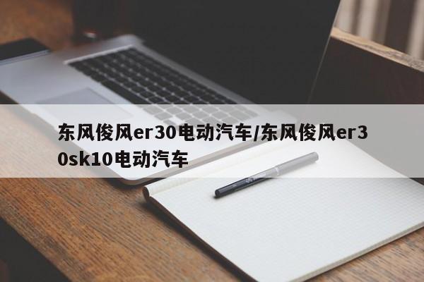东风俊风er30电动汽车/东风俊风er30sk10电动汽车