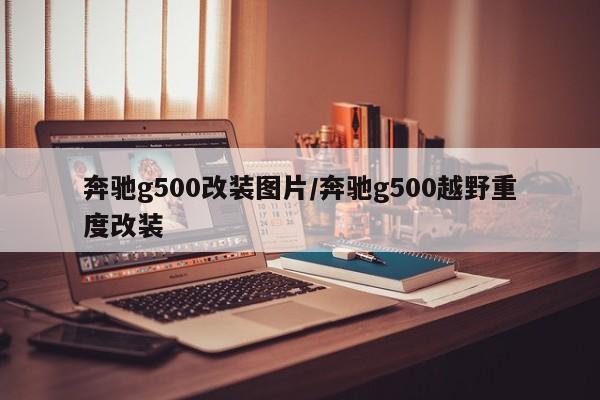 奔驰g500改装图片/奔驰g500越野重度改装