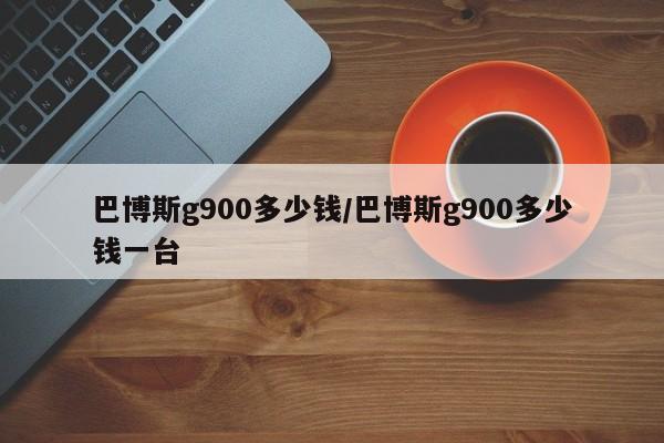 巴博斯g900多少钱/巴博斯g900多少钱一台