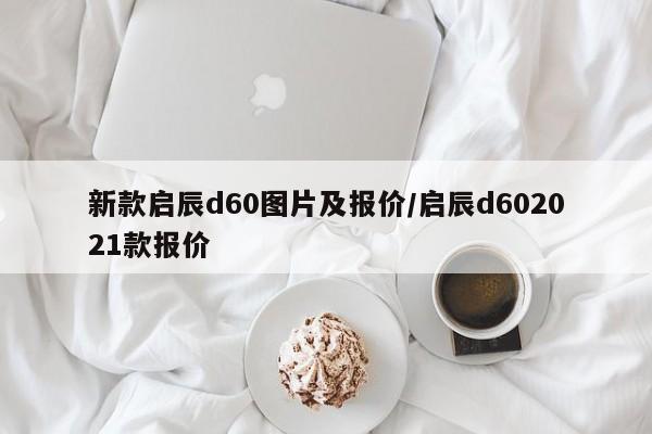 新款启辰d60图片及报价/启辰d602021款报价