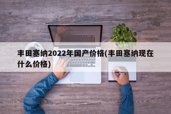 丰田塞纳2022年国产价格(丰田塞纳现在什么价格)