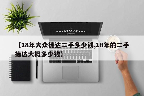 【18年大众捷达二手多少钱,18年的二手捷达大概多少钱】
