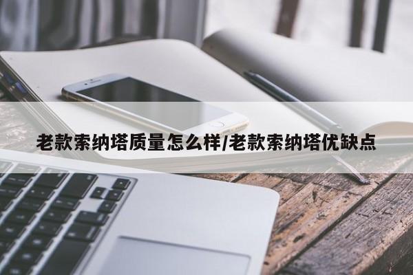 老款索纳塔质量怎么样/老款索纳塔优缺点