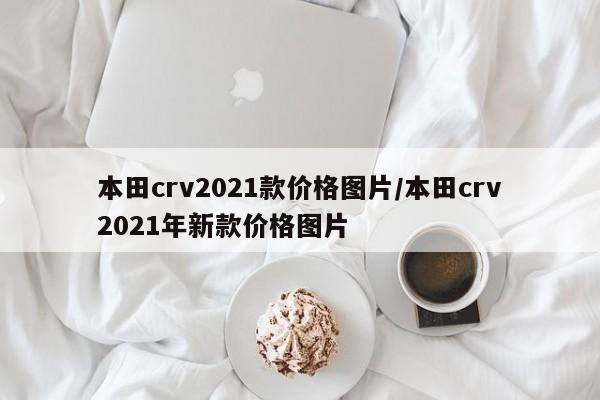 本田crv2021款价格图片/本田crv2021年新款价格图片