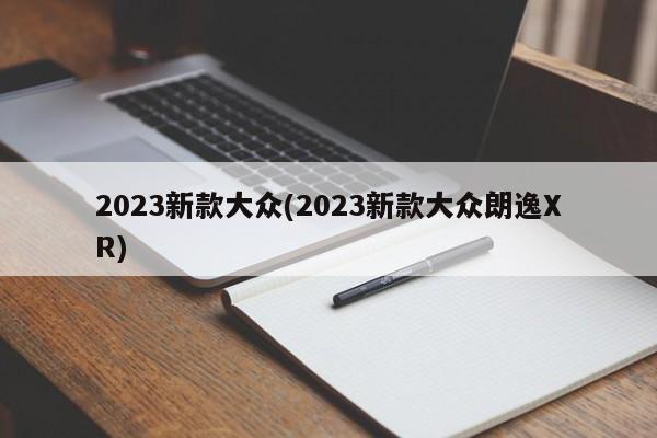 2023新款大众(2023新款大众朗逸XR)