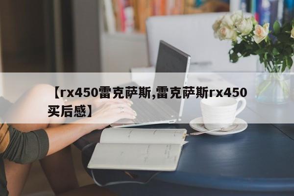 【rx450雷克萨斯,雷克萨斯rx450买后感】