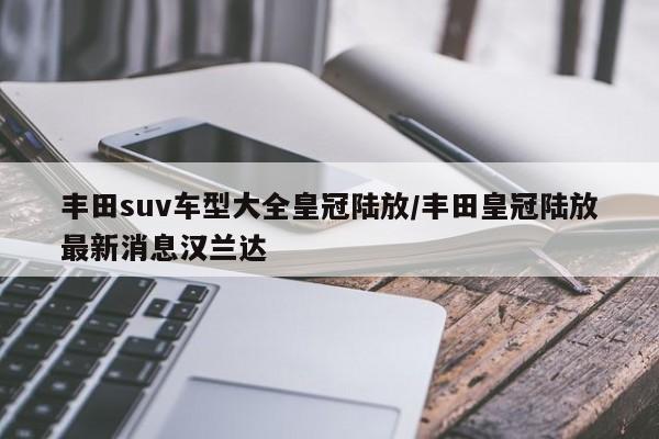 丰田suv车型大全皇冠陆放/丰田皇冠陆放最新消息汉兰达
