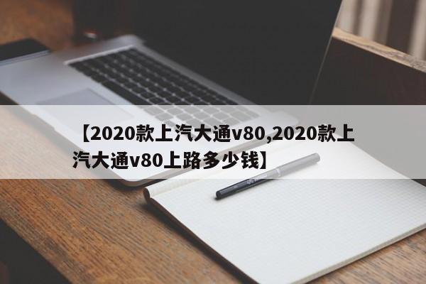【2020款上汽大通v80,2020款上汽大通v80上路多少钱】