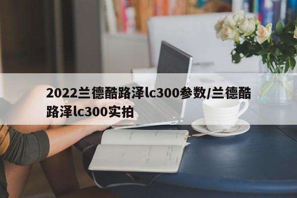 2022兰德酷路泽lc300参数/兰德酷路泽lc300实拍