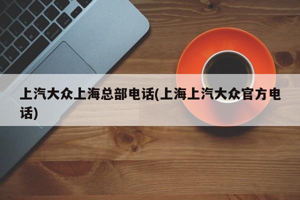 上汽大众上海总部电话(上海上汽大众官方电话)