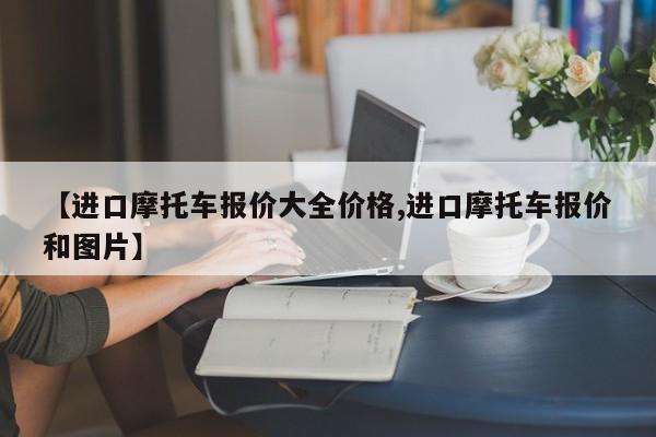 【进口摩托车报价大全价格,进口摩托车报价和图片】