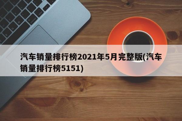 汽车销量排行榜2021年5月完整版(汽车销量排行榜5151)