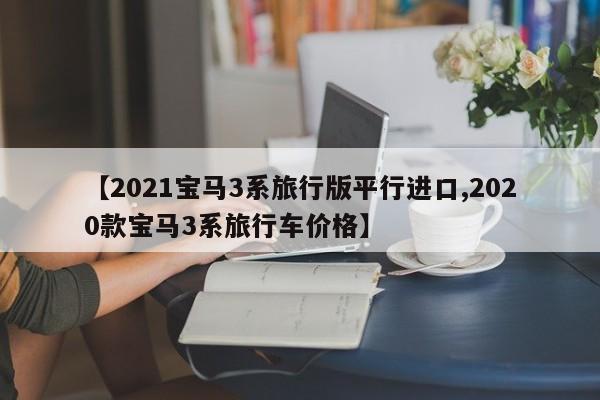【2021宝马3系旅行版平行进口,2020款宝马3系旅行车价格】