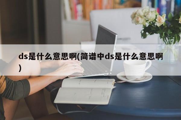 ds是什么意思啊(简谱中ds是什么意思啊)