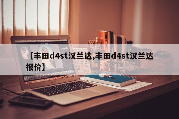 【丰田d4st汉兰达,丰田d4st汉兰达报价】