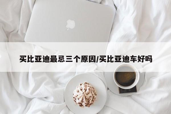 买比亚迪最忌三个原因/买比亚迪车好吗