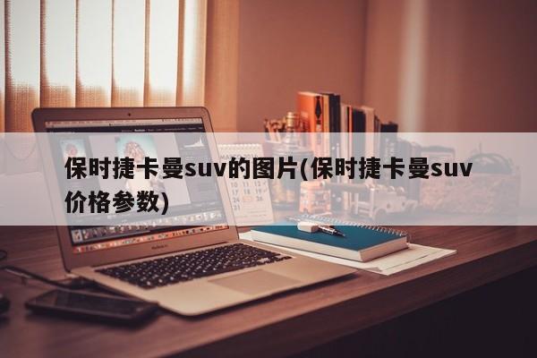 保时捷卡曼suv的图片(保时捷卡曼suv价格参数)