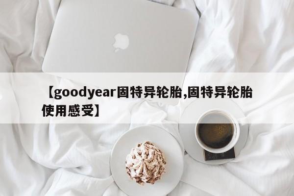 【goodyear固特异轮胎,固特异轮胎使用感受】