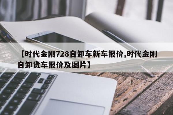【时代金刚728自卸车新车报价,时代金刚自卸货车报价及图片】