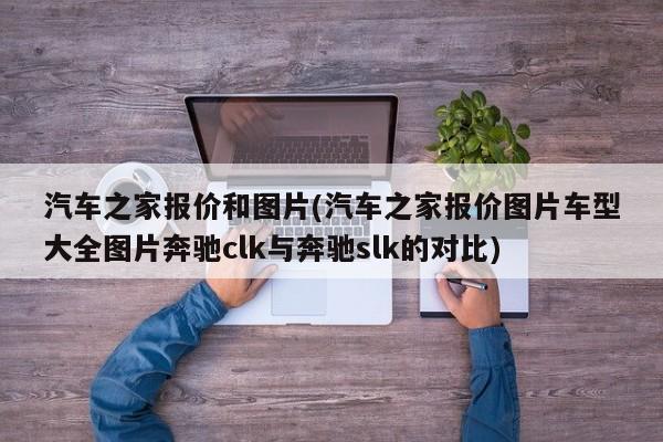 汽车之家报价和图片(汽车之家报价图片车型大全图片奔驰clk与奔驰slk的对比)