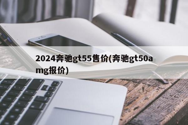 2024奔驰gt55售价(奔驰gt50amg报价)