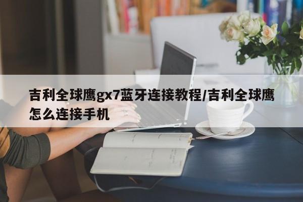 吉利全球鹰gx7蓝牙连接教程/吉利全球鹰怎么连接手机