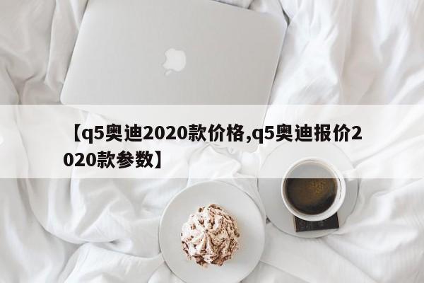 【q5奥迪2020款价格,q5奥迪报价2020款参数】