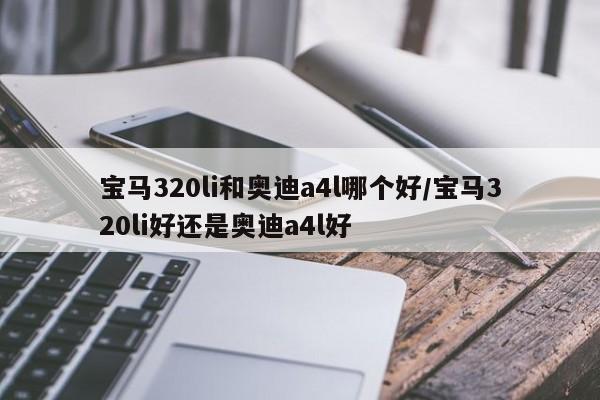 宝马320li和奥迪a4l哪个好/宝马320li好还是奥迪a4l好