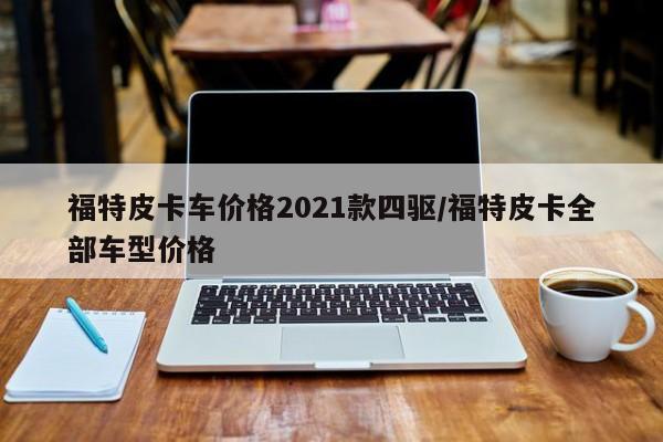 福特皮卡车价格2021款四驱/福特皮卡全部车型价格