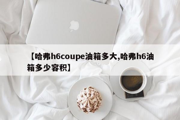 【哈弗h6coupe油箱多大,哈弗h6油箱多少容积】