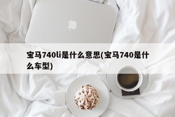 宝马740li是什么意思(宝马740是什么车型)