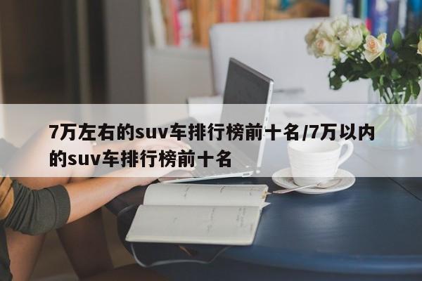 7万左右的suv车排行榜前十名/7万以内的suv车排行榜前十名