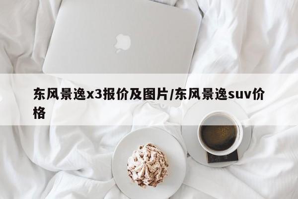 东风景逸x3报价及图片/东风景逸suv价格