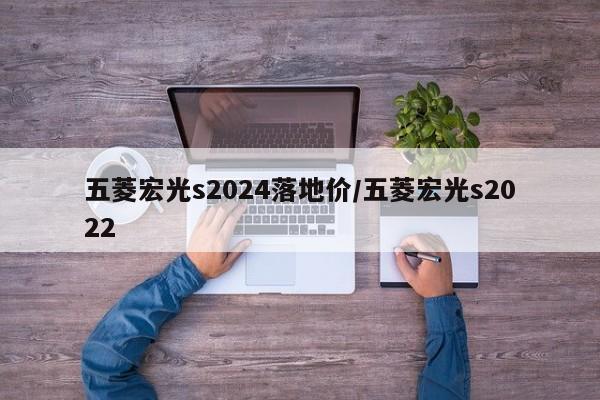 五菱宏光s2024落地价/五菱宏光s2022