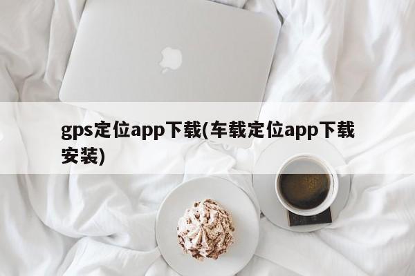 gps定位app下载(车载定位app下载安装)