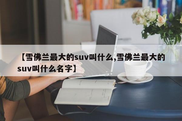 【雪佛兰最大的suv叫什么,雪佛兰最大的suv叫什么名字】