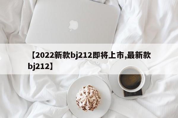 【2022新款bj212即将上市,最新款bj212】