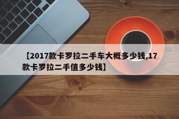 【2017款卡罗拉二手车大概多少钱,17款卡罗拉二手值多少钱】